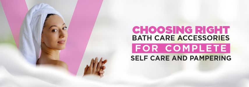 Choosing Right Bath Care Accessories for Complete Self Care and Pampering