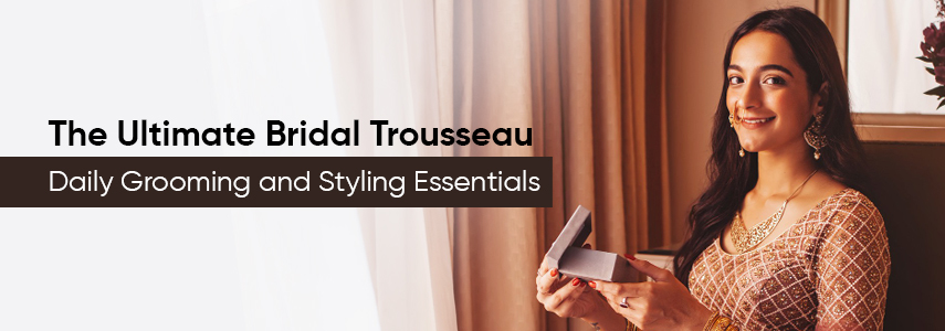 The Ultimate Bridal Trousseau – Daily Grooming and Styling Essentials