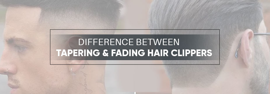 What is the Difference Between Tapering and Fading Hair Clippers