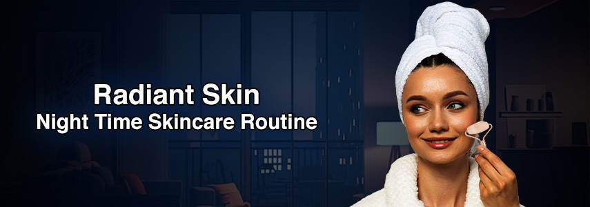 Night Time Skincare Routine: Step-by-Step Guide for Radiant Skin