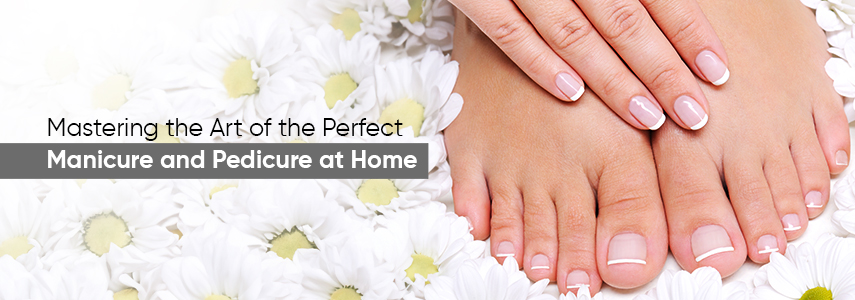 Mastering the Art of the Perfect Manicure and Pedicure at Home