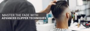 How to Master the Fade Using Advanced Clipper Techniques for Seamless Transitions