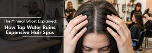Explained: The Mineral Ghost – How Is Tap Water Ruining Your Hair Spa